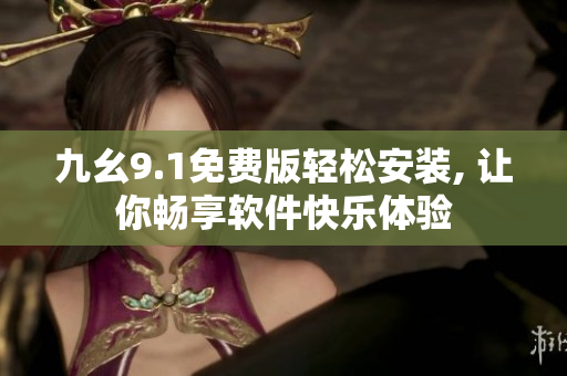 九幺9.1免费版轻松安装, 让你畅享软件快乐体验