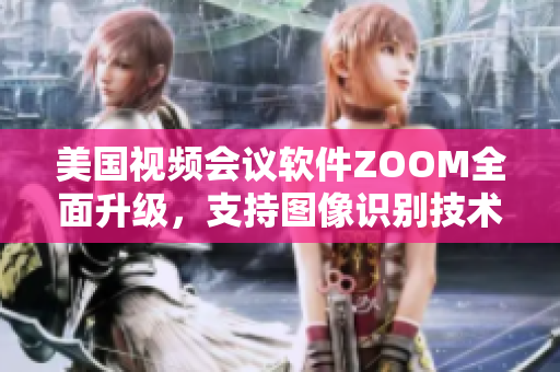 美国视频会议软件ZOOM全面升级，支持图像识别技术