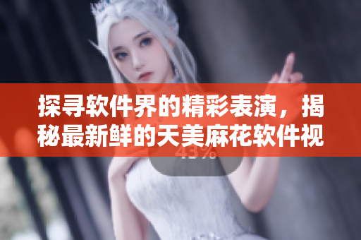 探寻软件界的精彩表演，揭秘最新鲜的天美麻花软件视频合集