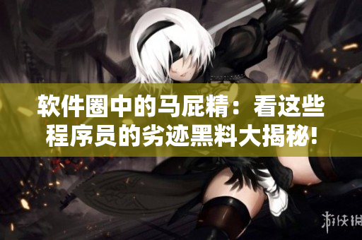 软件圈中的马屁精：看这些程序员的劣迹黑料大揭秘!