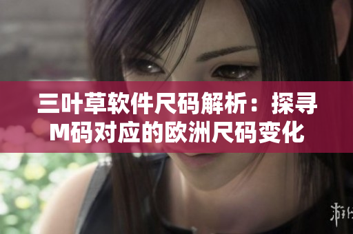 三叶草软件尺码解析：探寻M码对应的欧洲尺码变化