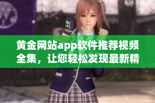 黄金网站app软件推荐视频全集，让您轻松发现最新精彩！