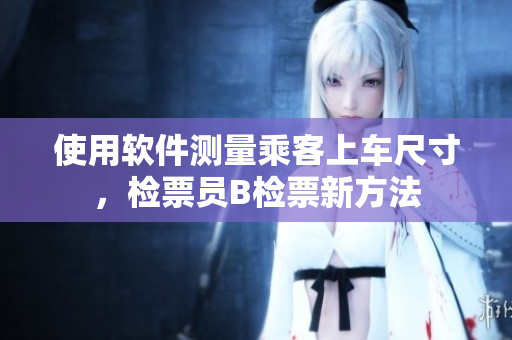 使用软件测量乘客上车尺寸，检票员B检票新方法