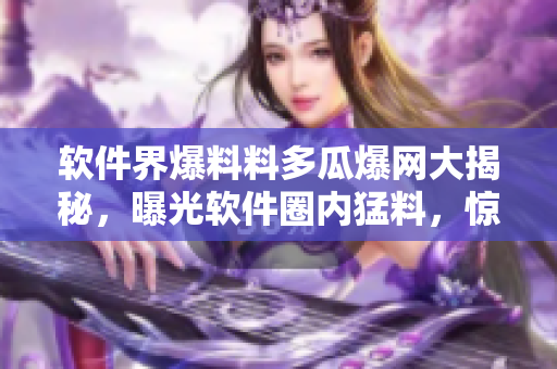 软件界爆料料多瓜爆网大揭秘，曝光软件圈内猛料，惊人内幕引发热议