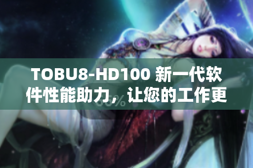 TOBU8-HD100 新一代软件性能助力，让您的工作更高效