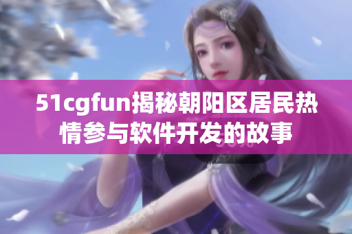 51cgfun揭秘朝阳区居民热情参与软件开发的故事