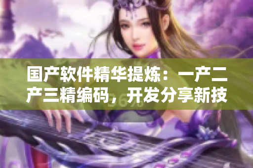 国产软件精华提炼：一产二产三精编码，开发分享新技。