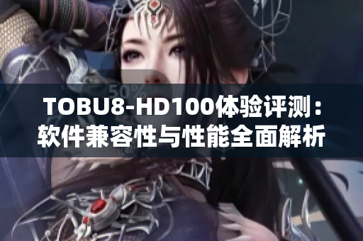 TOBU8-HD100体验评测：软件兼容性与性能全面解析