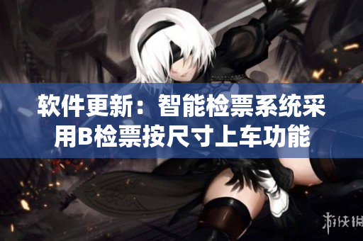 软件更新：智能检票系统采用B检票按尺寸上车功能