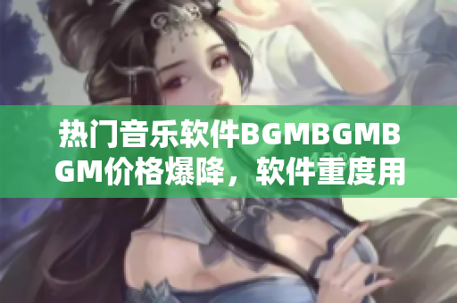 热门音乐软件BGMBGMBGM价格爆降，软件重度用户抢购中
