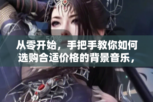 从零开始，手把手教你如何选购合适价格的背景音乐，让软件更动听与专业