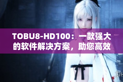 TOBU8-HD100：一款强大的软件解决方案，助您高效提升工作效率