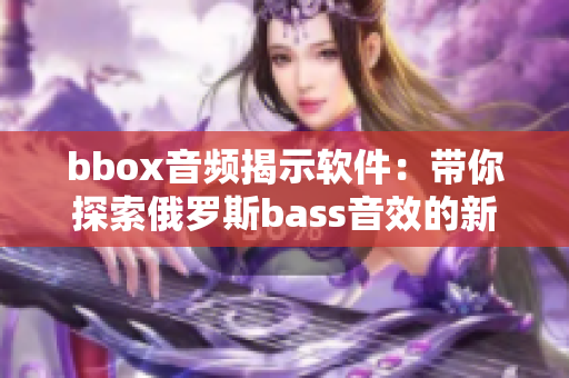 bbox音频揭示软件：带你探索俄罗斯bass音效的新境界