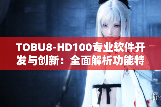 TOBU8-HD100专业软件开发与创新：全面解析功能特性及应用实践