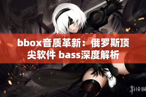 bbox音质革新：俄罗斯顶尖软件 bass深度解析