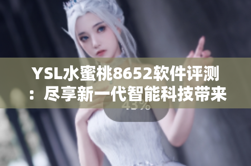 YSL水蜜桃8652软件评测：尽享新一代智能科技带来的便捷与乐趣