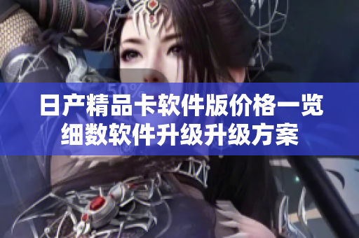 日产精品卡软件版价格一览 细数软件升级升级方案 