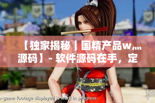 【独家揭秘｜国精产品w灬源码】- 软件源码在手，定制不再难
