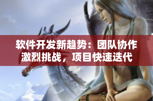 软件开发新趋势：团队协作激烈挑战，项目快速迭代