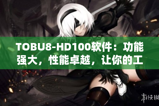 TOBU8-HD100软件：功能强大，性能卓越，让你的工作更高效