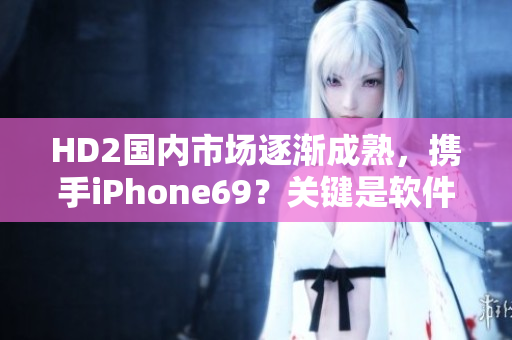 HD2国内市场逐渐成熟，携手iPhone69？关键是软件生态!