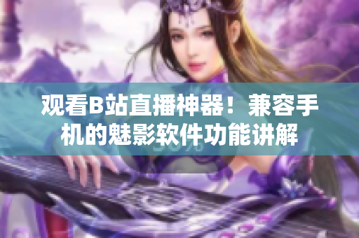 观看B站直播神器！兼容手机的魅影软件功能讲解
