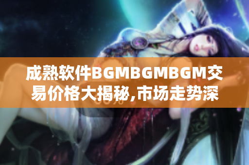 成熟软件BGMBGMBGM交易价格大揭秘,市场走势深度解析