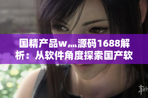 国精产品w灬源码1688解析：从软件角度探索国产软件源码的一些特点