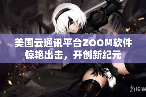 美国云通讯平台ZOOM软件惊艳出击，开创新纪元