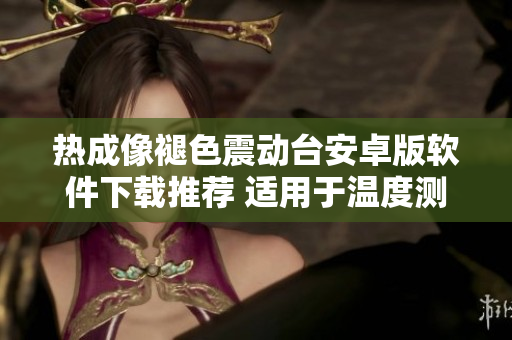 热成像褪色震动台安卓版软件下载推荐 适用于温度测量与图像处理