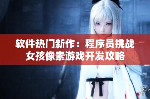软件热门新作：程序员挑战女孩像素游戏开发攻略