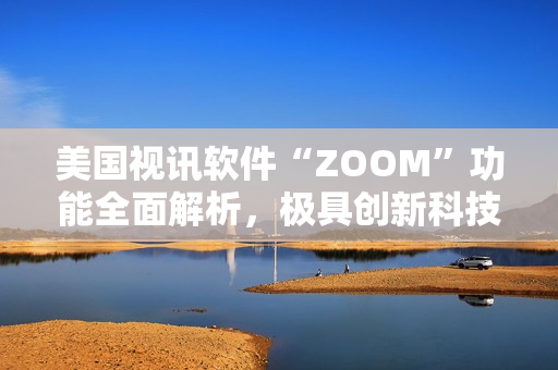 美国视讯软件“ZOOM”功能全面解析，极具创新科技精神