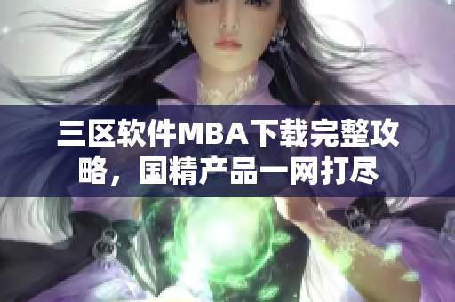三区软件MBA下载完整攻略，国精产品一网打尽