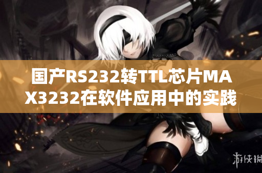 国产RS232转TTL芯片MAX3232在软件应用中的实践经验分享