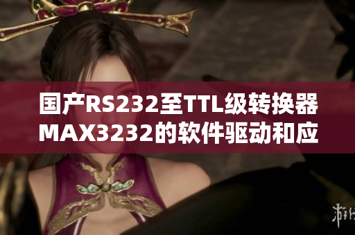 国产RS232至TTL级转换器MAX3232的软件驱动和应用指南
