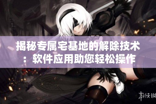 揭秘专属宅基地的解除技术：软件应用助您轻松操作