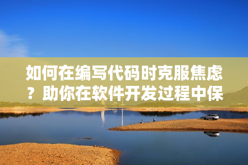 如何在编写代码时克服焦虑？助你在软件开发过程中保持冷静，提高效率。