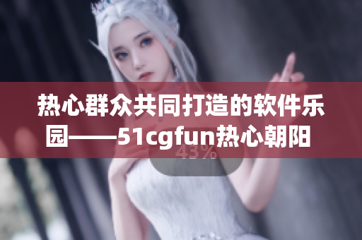 热心群众共同打造的软件乐园——51cgfun热心朝阳 现已问世