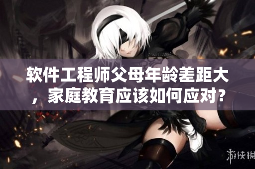 软件工程师父母年龄差距大，家庭教育应该如何应对？