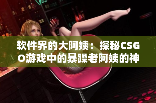 软件界的大阿姨：探秘CSGO游戏中的暴躁老阿姨的神秘身份