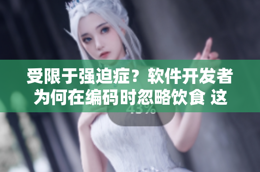 受限于强迫症？软件开发者为何在编码时忽略饮食 这个疑问左右 