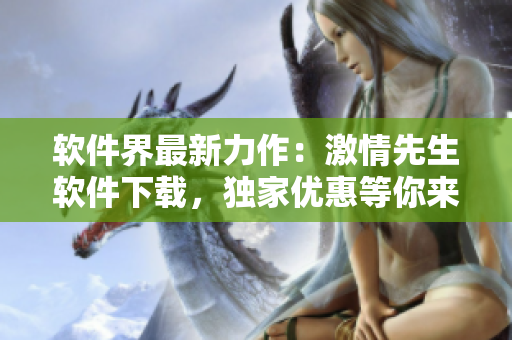 软件界最新力作：激情先生软件下载，独家优惠等你来体验