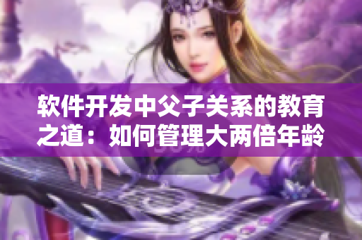 软件开发中父子关系的教育之道：如何管理大两倍年龄的团队成员