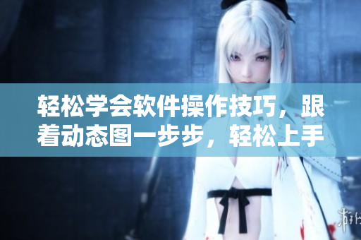 轻松学会软件操作技巧，跟着动态图一步步，轻松上手。