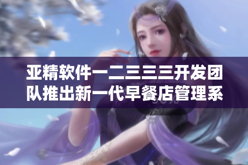 亚精软件一二三三三开发团队推出新一代早餐店管理系统