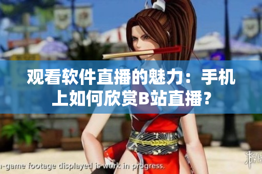 观看软件直播的魅力：手机上如何欣赏B站直播？