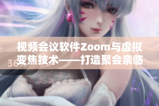 视频会议软件Zoom与虚拟变焦技术——打造聚会亲临现场的软件新体验