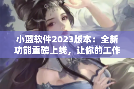 小蓝软件2023版本：全新功能重磅上线，让你的工作效率提升！