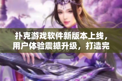 扑克游戏软件新版本上线，用户体验震撼升级，打造完美玩牌环境