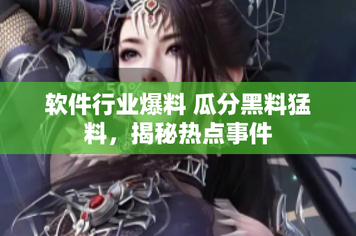 软件行业爆料 瓜分黑料猛料，揭秘热点事件
